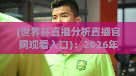 (世界杯直播分析直播官网观看入口)：2026年看球必备，这几个平台你真的会选吗？