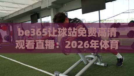 be365让球站免费高清观看直播：2026年体育迷的终极观赛指南