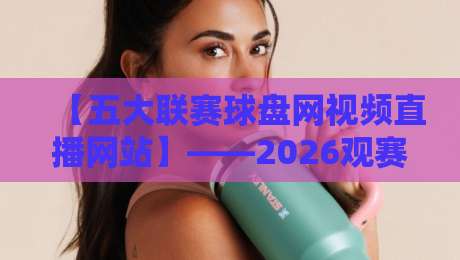 【五大联赛球盘网视频直播网站】——2026观赛指南，这些细节你一定要知道
