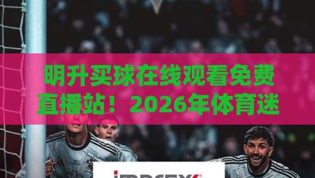 明升买球在线观看免费直播站！2026年体育迷首选免费直播平台深度解析，含热门赛事观看技巧与注意事项（明升买球）