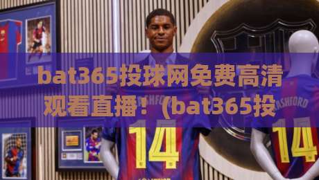 bat365投球网免费高清观看直播！(bat365投球网)带你解锁2026赛季精彩赛事