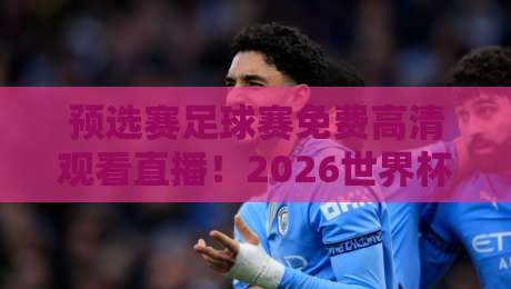 预选赛足球赛免费高清观看直播！2026世界杯预选赛观赛攻略