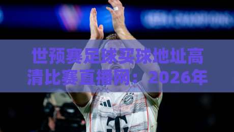 世预赛足球买球地址高清比赛直播网：2026年球迷必看的观赛指南