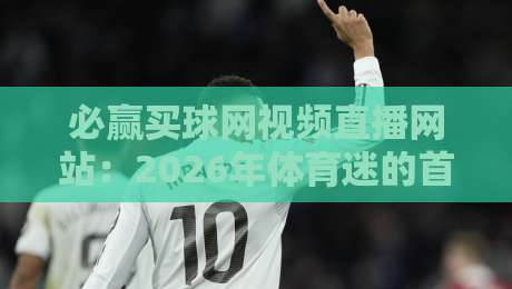 必赢买球网视频直播网站:2026年体育迷的首选观赛平台? 必赢买球网视频直播网站:2026年体育迷的首选观赛平台?