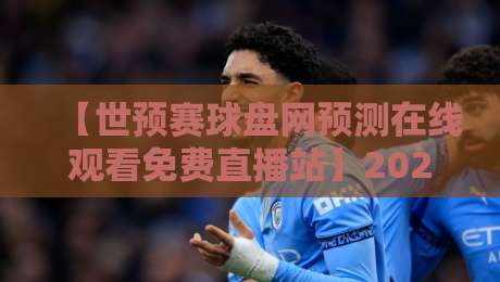 【世预赛球盘网预测在线观看免费直播站】2026世预赛观赛指南:去哪找靠谱的免费直播与盘口分析? 【世预赛球盘网预测在线观看免费直播站】2026世预赛观赛指南:去哪找靠谱的免费直播与盘口分析?