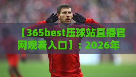 【365best压球站直播官网观看入口】: 2026年最新观赛指南与实用技巧 【365best压球站直播官网观看入口】: 2026年最新观赛指南与实用技巧