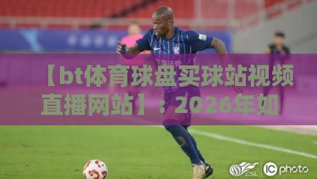 【bt体育球盘买球站视频直播网站】: 2026年如何选对平台？这些坑别踩