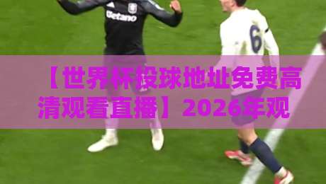 【世界杯投球地址免费高清观看直播】2026年观赛指南:免费高清直击精彩瞬间 【世界杯投球地址免费高清观看直播】2026年观赛指南:免费高清直击精彩瞬间