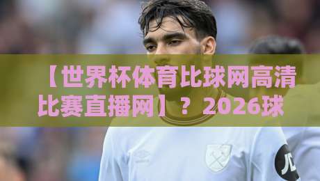 【世界杯体育比球网高清比赛直播网】?2026球迷新宠,高清直击每一脚! 【世界杯体育比球网高清比赛直播网】?2026球迷新宠,高清直击每一脚!
