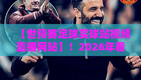 【世预赛足球买球站视频直播网站】！2026年看球必备指南