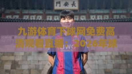 九游体育下球网免费高清观看直播：2026年球迷必备的四大理由