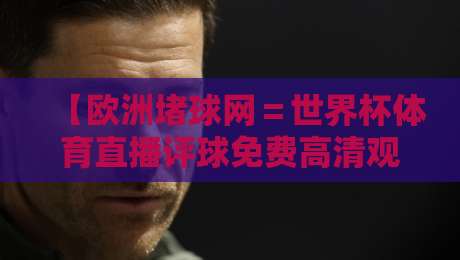 【欧洲堵球网＝世界杯体育直播评球免费高清观看直播】2026年球迷必备的观赛指南