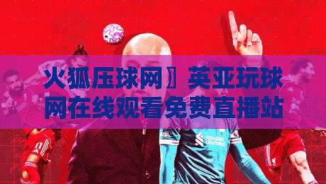 火狐压球网〗英亚玩球网在线观看免费直播站：2026年体育迷的观赛新姿势？