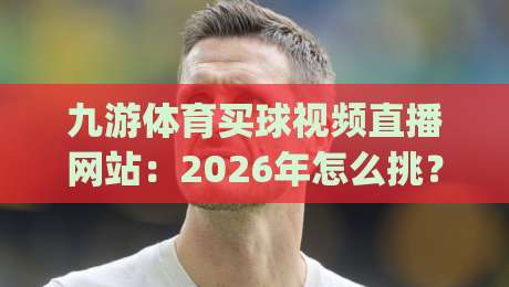 九游体育买球视频直播网站：2026年怎么挑？(九游体育买球视频直播网站)资深编辑实测分享
