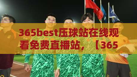 365best压球站在线观看免费直播站，【365best压球站】2026年全新观赛体验与避坑指南