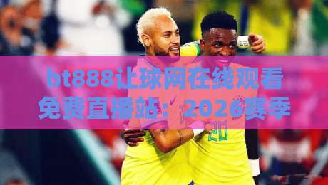 bt888让球网在线观看免费直播站：2026赛季高清赛事与让球盘深度解析