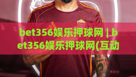 bet356娱乐押球网 | bet356娱乐押球网(互动体验) - 2026年数字体育娱乐新浪潮中的沉浸式观赛选择-最全手机信誉进球网官网无插件低调看冠军走盘单双盘