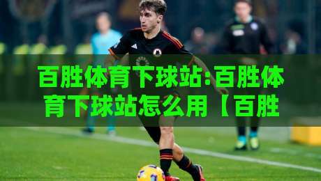 百胜体育下球站:百胜体育下球站怎么用【百胜体育下球站】从界面到交互的顺畅体验-今晚靠谱最火体球站720P集锦软件登入上盘地址
