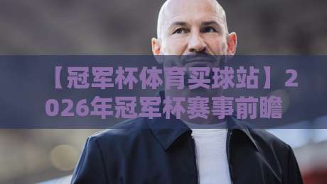 【冠军杯体育买球站】2026年冠军杯赛事前瞻：如何理性分析比赛？