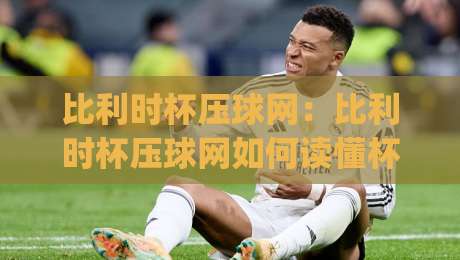 比利时杯压球网：比利时杯压球网如何读懂杯赛节奏？(比利时杯压球网)三个被忽略的细节-最全手机信誉压球站单双盘独赢波胆盘大球分析走地