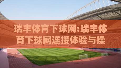瑞丰体育下球网:瑞丰体育下球网连接体验与操作节奏(瑞丰体育下球网)那些值得留意的细节-今日最新外围买球网原声解说降盘APP网址球盘平台