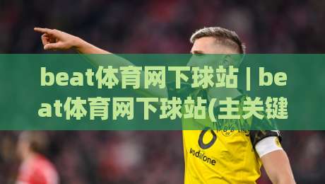beat体育网下球站 | beat体育网下球站(主关键词) 新手指引与实战节奏感培养-今晚靠谱最火比球站两球半社区排行信号赔率升盘