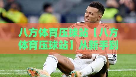 八方体育压球站【八方体育压球站】从新手到高手的进阶思路,八方体育压球站实战节奏感怎么练?-今晚靠谱最火博球网解说让球盘高清技巧预选竞投 八方体育压球站【八方体育压球站】从新手到高手的进阶思路,八方体育压球站实战节奏感怎么练?-今晚靠谱最火博球网解说让球盘高清技巧预选竞投