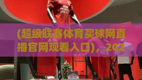(超级联赛体育买球网直播官网观看入口),2026年最全观看攻略与避坑指南 (超级联赛体育买球网直播官网观看入口),2026年最全观看攻略与避坑指南