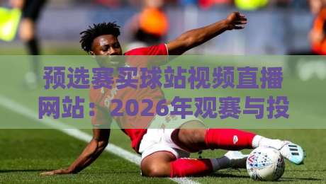 预选赛买球站视频直播网站:2026年观赛与投注指南(真实体验分享) 预选赛买球站视频直播网站:2026年观赛与投注指南(真实体验分享)
