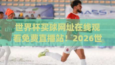 世界杯买球网址在线观看免费直播站!2026世界杯观赛新姿势(世界杯买球网址在线观看免费直播站)你get了吗? 世界杯买球网址在线观看免费直播站!2026世界杯观赛新姿势(世界杯买球网址在线观看免费直播站)你get了吗?