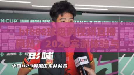 bt888球盘网视频直播网站？2026实测体验与避坑指南！