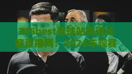 365best压球站高清比赛直播网：2026年观赛新体验，【365best压球站高清比赛直播网】让每一帧都清晰