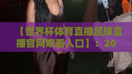 【世界杯体育直播足球直播官网观看入口】:2026年观赛指南(世界杯体育直播足球直播官网观看入口) 【世界杯体育直播足球直播官网观看入口】:2026年观赛指南(世界杯体育直播足球直播官网观看入口)