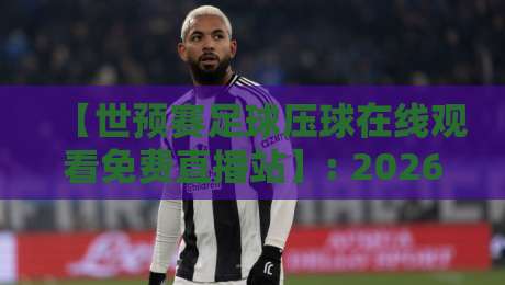 【世预赛足球压球在线观看免费直播站】: 2026年球迷必藏的4个靠谱免费渠道 【世预赛足球压球在线观看免费直播站】: 2026年球迷必藏的4个靠谱免费渠道