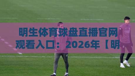 明生体育球盘直播官网观看入口:2026年【明生体育球盘直播官网观看入口】全新升级体验指南 明生体育球盘直播官网观看入口:2026年【明生体育球盘直播官网观看入口】全新升级体验指南