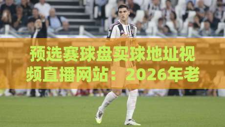 预选赛球盘买球地址视频直播网站：2026年老玩家都在用的靠谱选择