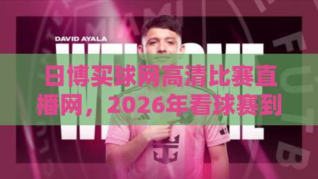 日博买球网高清比赛直播网,2026年看球赛到底该怎么选? 日博买球网高清比赛直播网,2026年看球赛到底该怎么选?