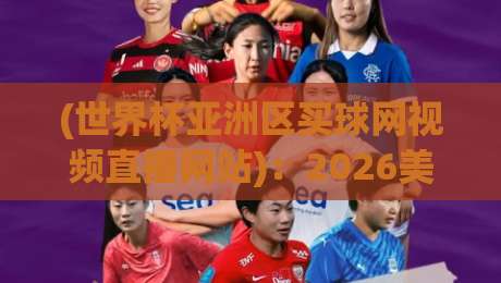 (世界杯亚洲区买球网视频直播网站):2026美加墨之前,球迷该怎么挑平台? (世界杯亚洲区买球网视频直播网站):2026美加墨之前,球迷该怎么挑平台?