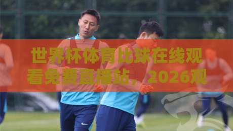 世界杯体育比球在线观看免费直播站，2026观赛新姿势来了！