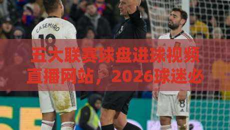 五大联赛球盘进球视频直播网站，2026球迷必收的观赛指南！
