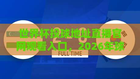 世界杯投球地址直播官网观看入口,2026年球迷们该怎么选? 世界杯投球地址直播官网观看入口,2026年球迷们该怎么选?