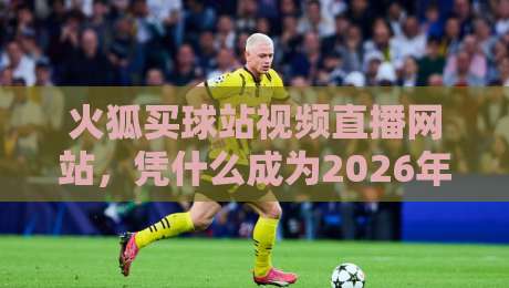 火狐买球站视频直播网站，凭什么成为2026年球迷新宠？