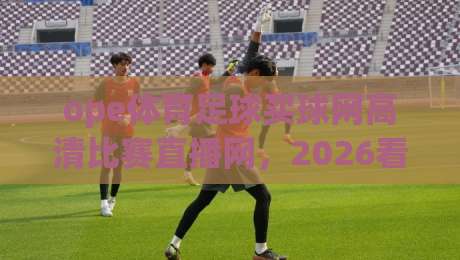 ope体育足球买球网高清比赛直播网,2026看球赛的新选择?