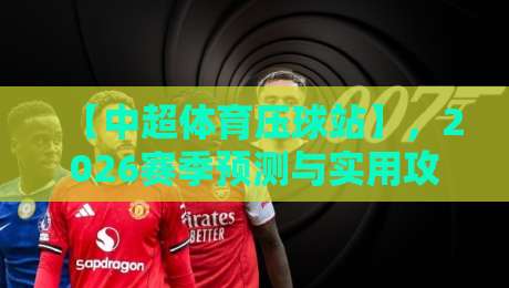 【中超体育压球站】，2026赛季预测与实用攻略大揭秘
