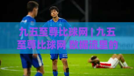 九五至尊比球网 | 九五至尊比球网 数据流里的观赛新视角：从实时比分到赛场趋势的趣味连接-最全手机信誉买球网链接受让视频半全场动画水位
