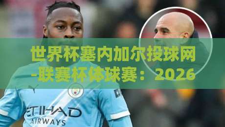 世界杯塞内加尔投球网-联赛杯体球赛：2026年非洲雄狮的晋级之路与国内赛事看点