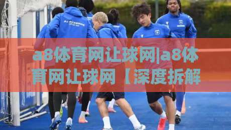 a8体育网让球网|a8体育网让球网【深度拆解】让球盘背后的逻辑与实战思路(a8体育网让球网)-网上热门下球网交流攻略排名回放无广告全场录像