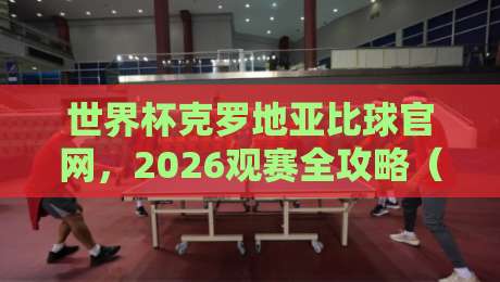 世界杯克罗地亚比球官网，2026观赛全攻略（附实时比分通道）