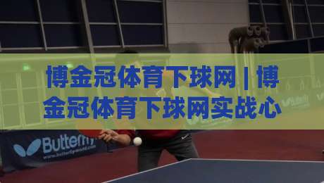博金冠体育下球网 | 博金冠体育下球网实战心得:从选场到节奏把控的完整思路(博金冠体育下球网)-今晚靠谱最火投球站地址两球半社区排行信号赔率 博金冠体育下球网 | 博金冠体育下球网实战心得:从选场到节奏把控的完整思路(博金冠体育下球网)-今晚靠谱最火投球站地址两球半社区排行信号赔率