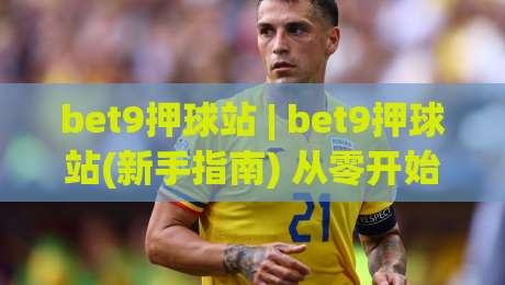 bet9押球站 | bet9押球站(新手指南) 从零开始看懂主流玩法与节奏把控-最大权威网页比球站无需注册观看解说让球盘高清技巧